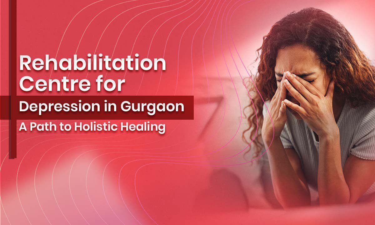 Rehabilitation Centre for Depression in Gurgaon: A Path to Holistic Healing